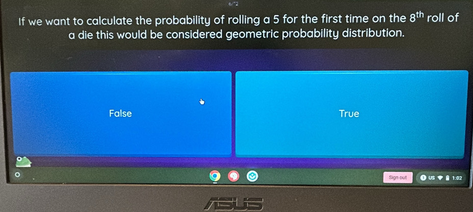 If we want to calculate the probability of rolling a 5 for the first time on the 8^(th) roll of
a die this would be considered geometric probability distribution.
False True
Sign out 1:02