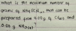 what is the maximum number of 
grams of NH4SCN_(6) that can be 
prepared from 9: 009 9 CS_2(1) and
3.00g NH_3(g)