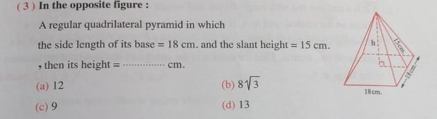 ( 3 ) In the opposite figure :
A regular quadrilateral pyramid in which
the side length of its base =18cm. and the slant height =15cm. 
, then its height =_  cm.
(a) 12 (b) 8sqrt(3)
(c) 9 (d) 13