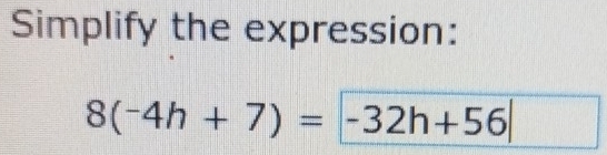 Simplify the expression:
8(-4h+7)=-32h+56|