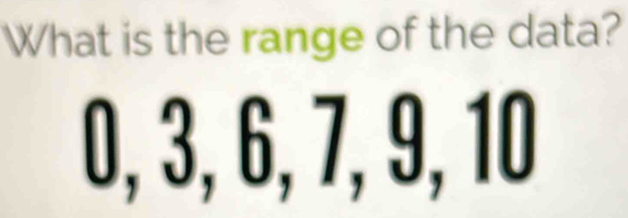 What is the range of the data?
0, 3, 6, 7, 9, 10