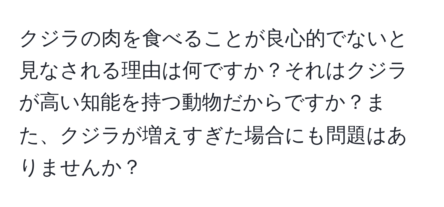 クジラの肉を食べることが良心的でないと見なされる理由は何ですか？それはクジラが高い知能を持つ動物だからですか？また、クジラが増えすぎた場合にも問題はありませんか？