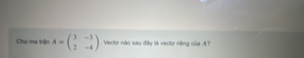 Cho ma trận A=beginpmatrix 3&-3 2&-4endpmatrix Vecto nào sau đây là vecto riêng của A?