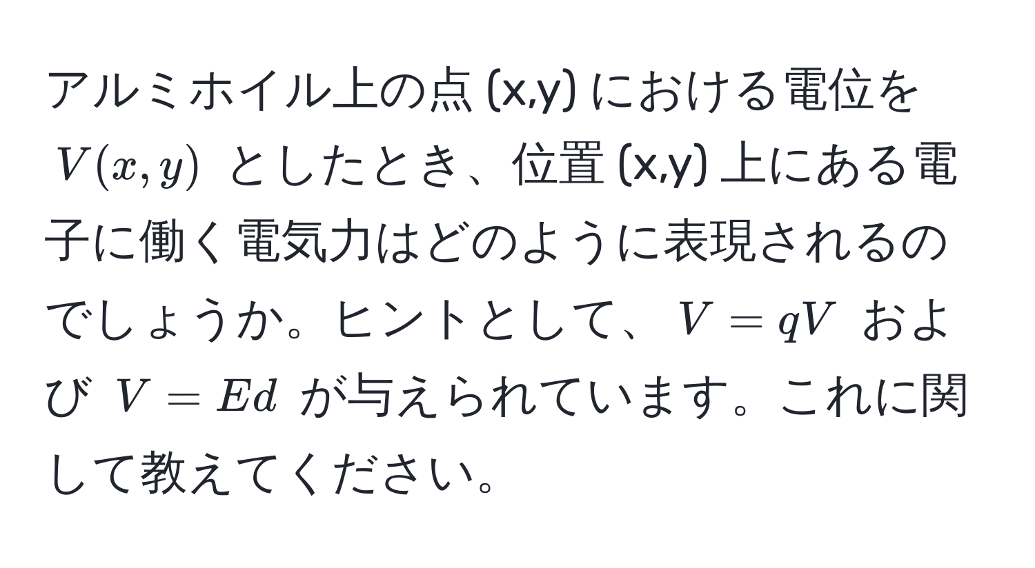 アルミホイル上の点 (x,y) における電位を $V(x,y)$ としたとき、位置 (x,y) 上にある電子に働く電気力はどのように表現されるのでしょうか。ヒントとして、$V = qV$ および $V = Ed$ が与えられています。これに関して教えてください。