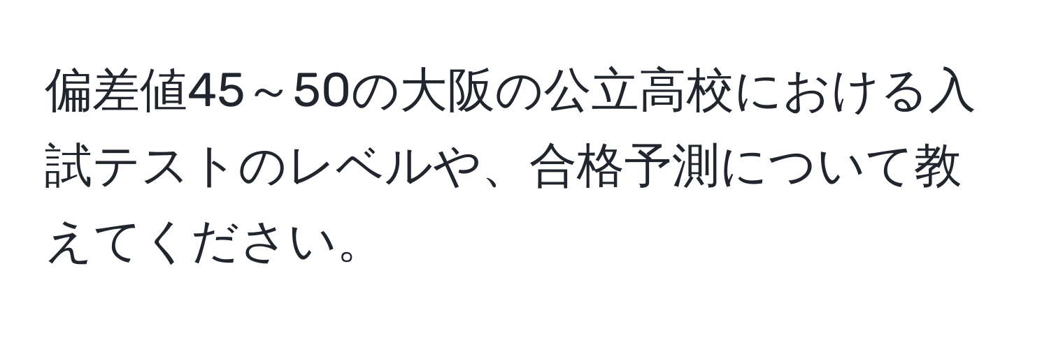 偏差値45～50の大阪の公立高校における入試テストのレベルや、合格予測について教えてください。