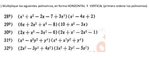 Multiplique los siguientes polinomios, en forma HORIZONTAL Y VERTICAL (primero ordene los polinomios)
28°) (x^1+x^2-2x-7+3x^3)(x^2-4x+2)
29°) (6x+2x^2+x^3-8)(10+x^2-3x)
30°) (2x+x^3-3x^2-6)(2x+x^2-2x^3-1)
1° (x^4-x^2y^2+y^4)(x^4+x^2y^2+y^4)
32°) (2x^2-3y^2+4z^2)(3x^2+2y^2-5z^2)