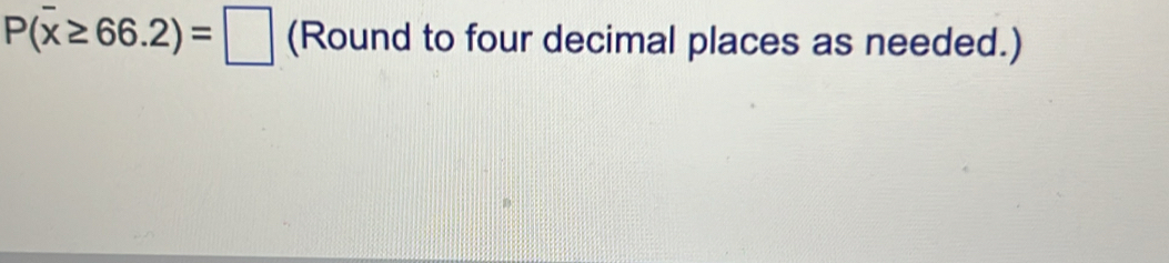 P(overline x≥ 66.2)=□ (Round to four decimal places as needed.)