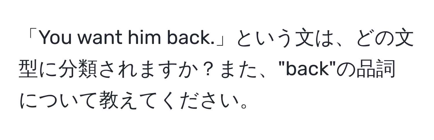 「You want him back.」という文は、どの文型に分類されますか？また、"back"の品詞について教えてください。