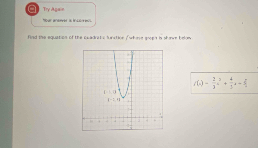 a Try Again
Your answer is incorrect.
Find the equation of the quadratic function f whose graph is shown below.
f(x)= 2/3 x^2+ 4/3 x+5