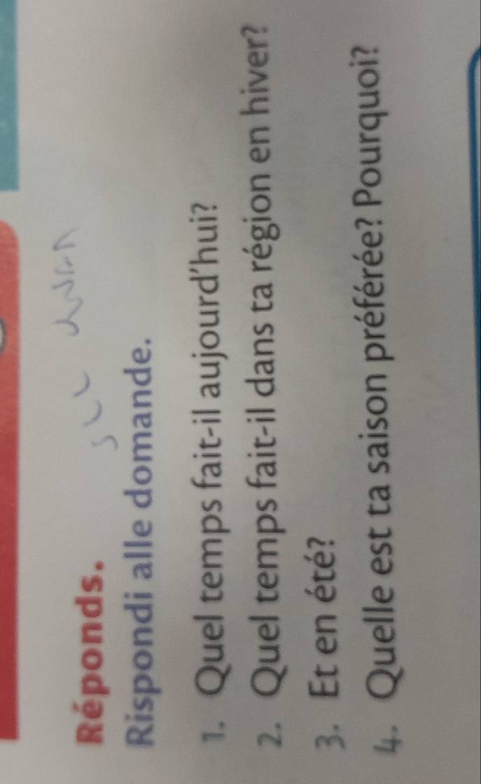 Réponds. 
Rispondi alle domande. 
1. Quel temps fait-il aujourd’hui? 
2. Quel temps fait-il dans ta région en hiver? 
3. Et en été? 
4. Quelle est ta saison préférée? Pourquoi?