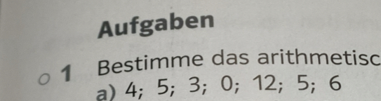 Aufgaben 
1 Bestimme das arithmetisc 
a) 4; 5; 3; 0; 12; 5; 6