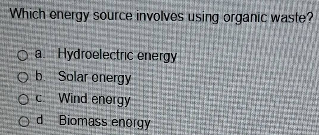 Which energy source involves using organic waste?
a. Hydroelectric energy
b. Solar energy
c. Wind energy
d.Biomass energy