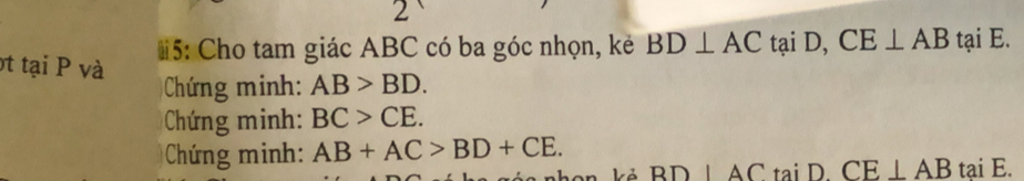 2 
#5: Cho tam giác ABC có ba góc nhọn, kẻ BD⊥ AC tại D, CE⊥ AB tại E. 
et tại P và AB>BD. 
Chứng minh: 
Chứng minh: BC>CE. 
Chứng minh: AB+AC>BD+CE. 
an kả BDIACtaiDCE⊥ AB t iE