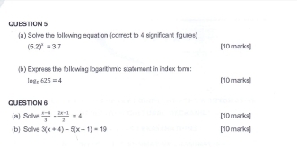 Solve the following equation (correct to 4 significant figures)
(5.2)^2=3.7 [1D marks] 
(b) Exprees the following logarthmic statement in index form:
log _5625=4 [10 marks] 
QUESTION 6 
(a Solive  (x-4)/3 - (2x-1)/2 =4 [10 marks] 
(b Sollve 3(x+4)-5(x-1)=19 [10 marks]