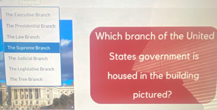 The Executive Branch
The Presidential Branch
The Law Branch Which branch of the United
The Supreme Branch
The Judicial Branch States government is
The Legislative Branch
The Tree Branch
housed in the building
pictured?