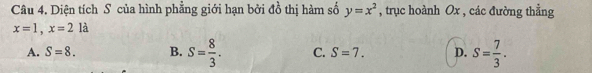 Diện tích S của hình phẳng giới hạn bởi đồ thị hàm số y=x^2 , trục hoành Ox , các đường thẳng
x=1, x=21 1
A. S=8. B. S= 8/3 . C. S=7. D. S= 7/3 .