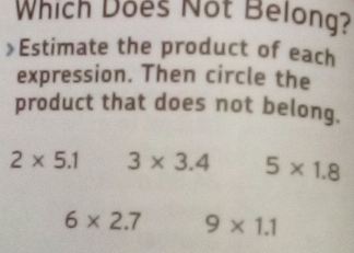 Which Does Not Belong?
≌Estimate the product of each
expression. Then circle the
product that does not belong.
2* 5.1 3* 3.4 5* 1.8
6* 2.7 9* 1.1