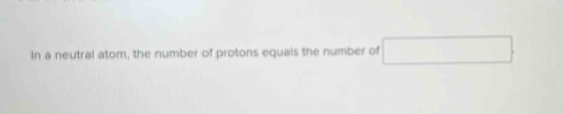 In a neutral atom, the number of protons equals the number of □