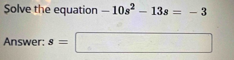 Solve the equation -10s^2-13s=-3
Answer: s=□