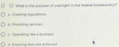 What is the purpose of oversight in the federal bureaucracy?
a. Creating regulations
b. Providing services
c. Operating like a business
d. Ensuring laws are enforced