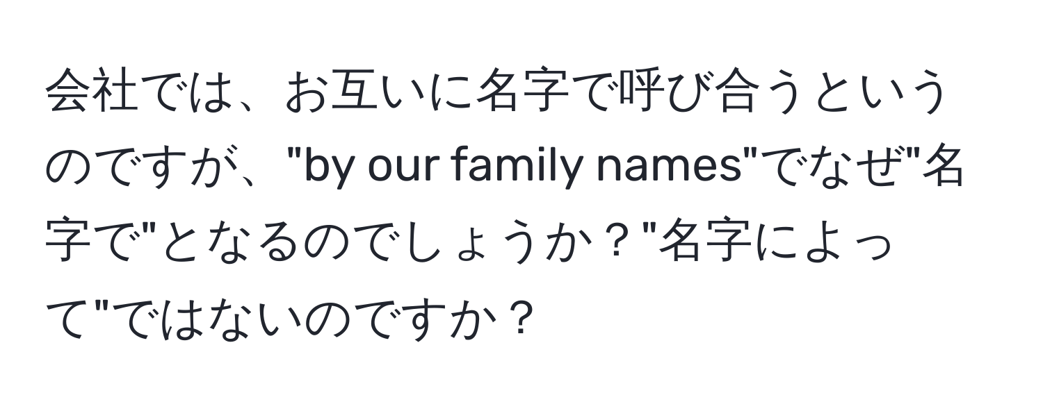 会社では、お互いに名字で呼び合うというのですが、"by our family names"でなぜ"名字で"となるのでしょうか？"名字によって"ではないのですか？