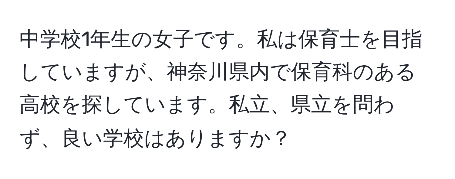 中学校1年生の女子です。私は保育士を目指していますが、神奈川県内で保育科のある高校を探しています。私立、県立を問わず、良い学校はありますか？