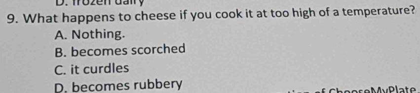 frozen dairy
9. What happens to cheese if you cook it at too high of a temperature?
A. Nothing.
B. becomes scorched
C. it curdles
D. becomes rubbery