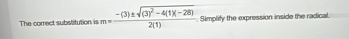 The correct substitution is m=frac -(3)± sqrt((3)^2)-4(1)(-28)2(1). Simplify the expression inside the radical.