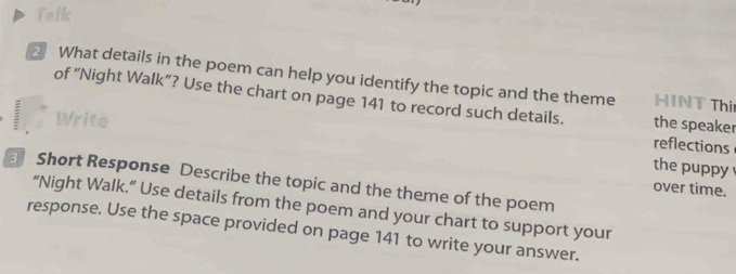 Tafk 
2 What details in the poem can help you identify the topic and the theme INT Thi 
of “Night Walk”? Use the chart on page 141 to record such details. the speaker 
Write 
reflections 
the puppy 
3 Short Response Describe the topic and the theme of the poem 
over time. 
“Night Walk.” Use details from the poem and your chart to support your 
response. Use the space provided on page 141 to write your answer.