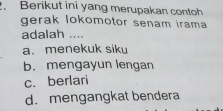 Berikut ini yang merupakan contoh
gerak lokomotor senam irama
adalah ....
a. menekuk siku
b. mengayun lengan
c. berlari
d. mengangkat bendera