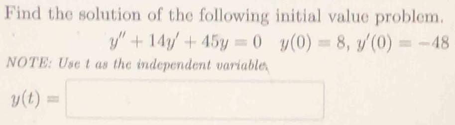 Find the solution of the following initial value problem.
y''+14y'+45y=0 y(0)=8, y'(0)=-48
NOTE: Use t as the independent variable.
y(t)=□