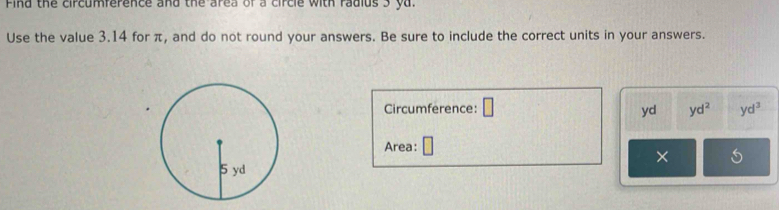 Find the circumference and the area of a circle with radius 3 yu. 
Use the value 3.14 for π, and do not round your answers. Be sure to include the correct units in your answers. 
Circumference: □ yd^2 yd^3
yd
Area: □ 
×