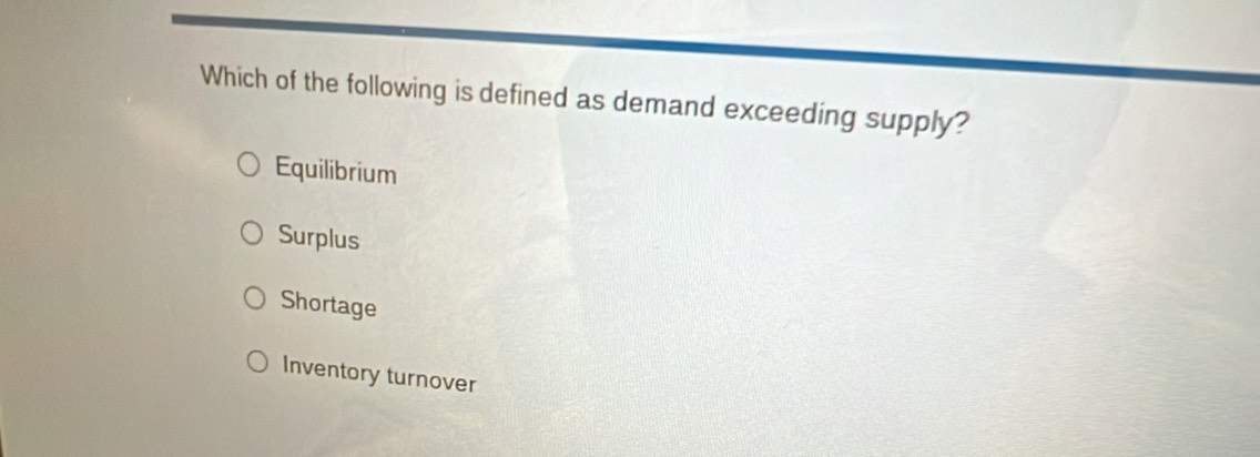 Which of the following is defined as demand exceeding supply?
Equilibrium
Surplus
Shortage
Inventory turnover