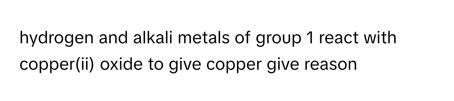 hydrogen and alkali metals of group 1 react with copper(ii) oxide to give copper give reason