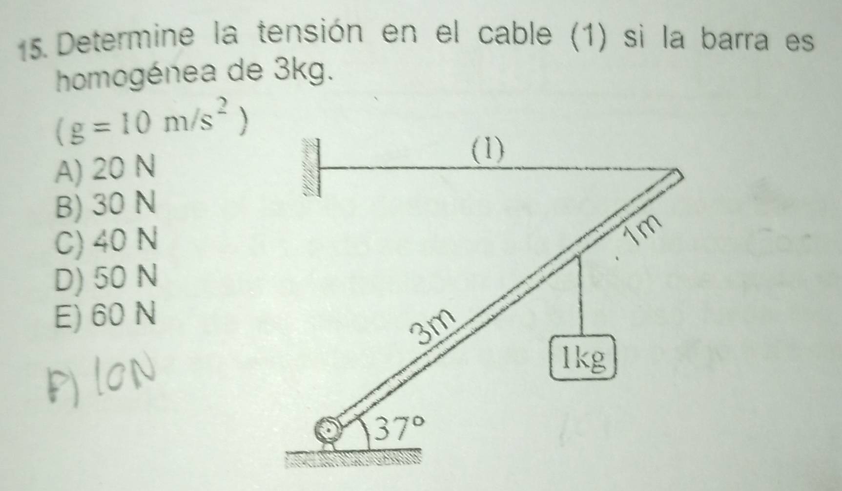 Determine la tensión en el cable (1) si la barra es
homogénea de 3kg.
(g=10m/s^2)
A) 20 N
B) 30 N
C) 40 N
D) 50 N
E) 60 N