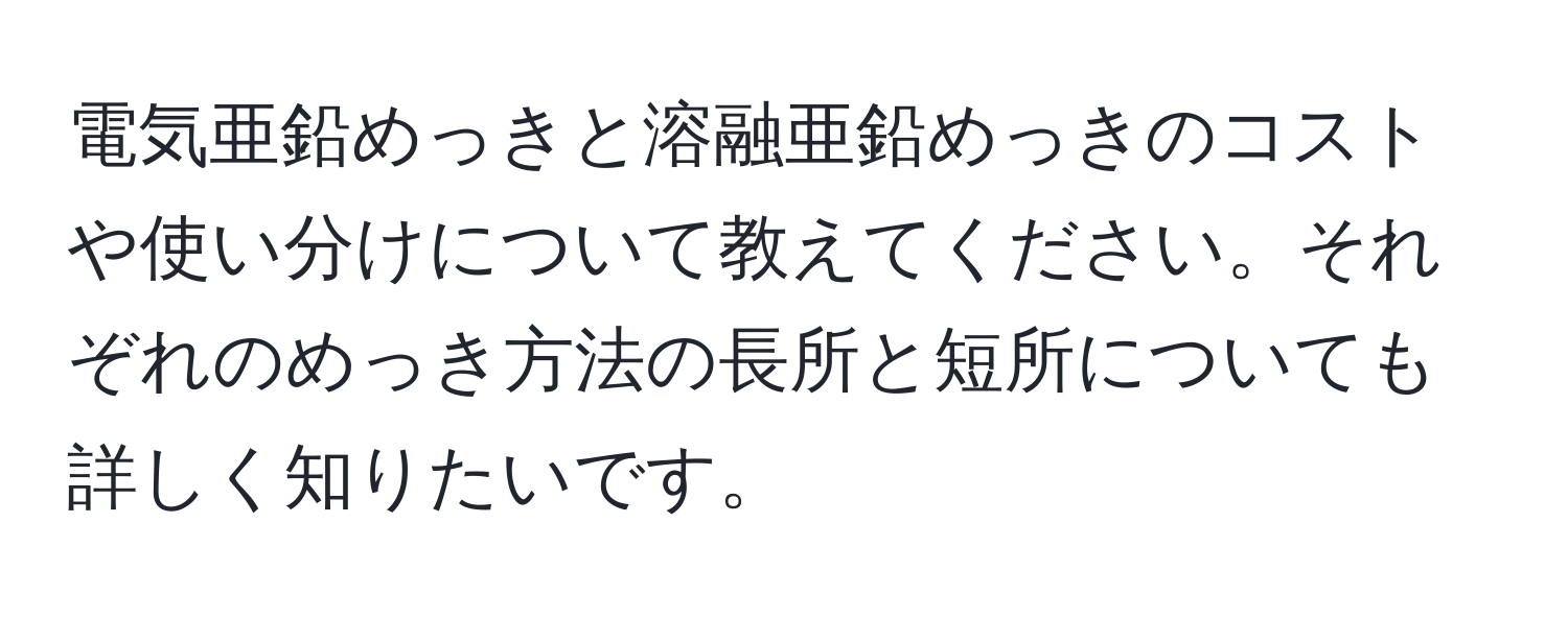 電気亜鉛めっきと溶融亜鉛めっきのコストや使い分けについて教えてください。それぞれのめっき方法の長所と短所についても詳しく知りたいです。