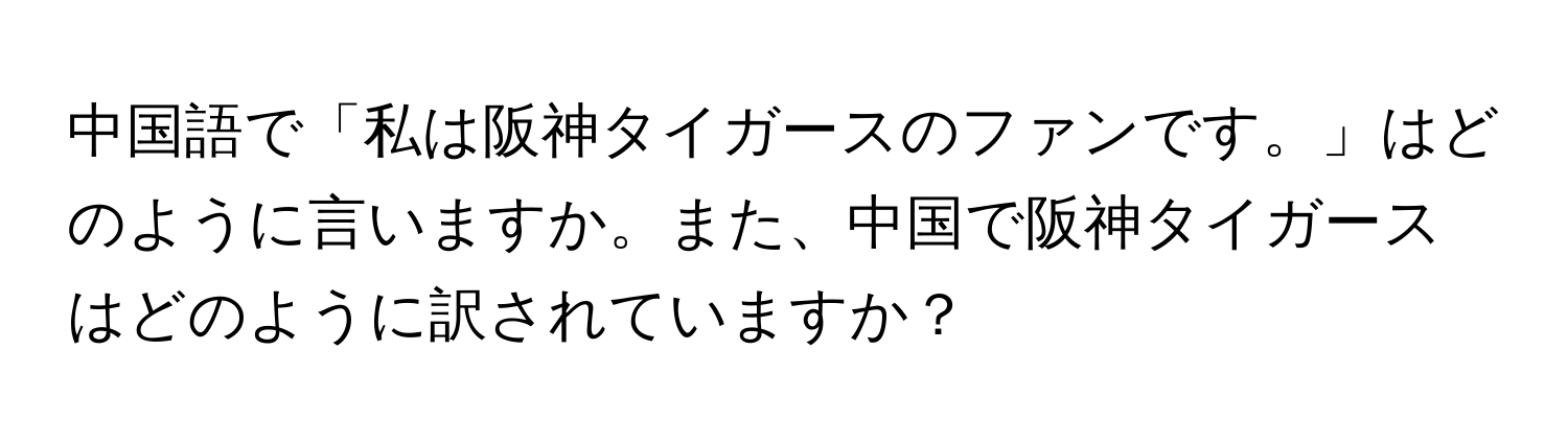 中国語で「私は阪神タイガースのファンです。」はどのように言いますか。また、中国で阪神タイガースはどのように訳されていますか？