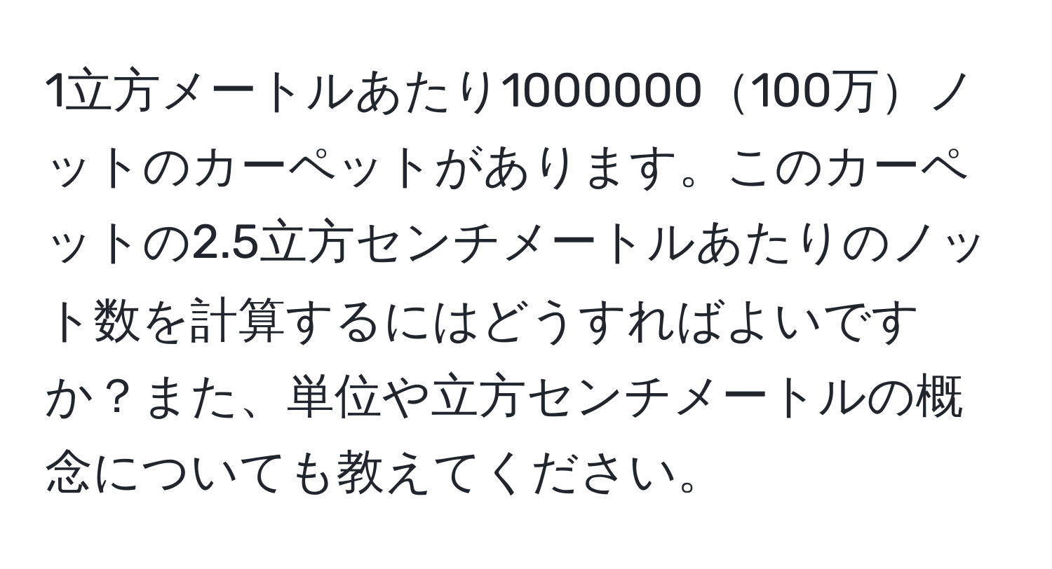 1立方メートルあたり1000000100万ノットのカーペットがあります。このカーペットの2.5立方センチメートルあたりのノット数を計算するにはどうすればよいですか？また、単位や立方センチメートルの概念についても教えてください。