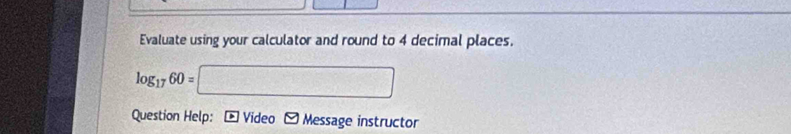 Evaluate using your calculator and round to 4 decimal places.
log _1760=□
Question Help: * Video - Message instructor