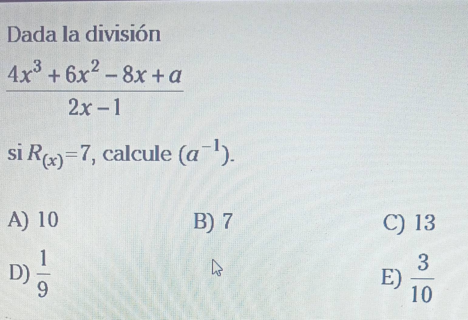 Dada la división
 (4x^3+6x^2-8x+a)/2x-1 
si R_(x)=7 , calcule (a^(-1)).
A) 10 B) 7 C) 13
D)  1/9 
E)  3/10 