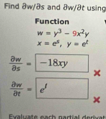 Find aw/ðs and ∂w /∂t using 
Function
w=y^3-9x^2y
x=e^s, y=e^t
 partial w/partial s = -18xy
 partial w/partial t =boxed e^t × 
Evaluate each partial derivat