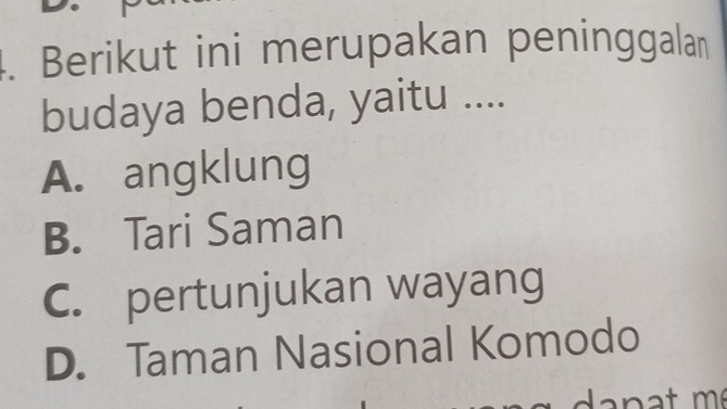 Berikut ini merupakan peninggalan
budaya benda, yaitu ....
A. angklung
B. Tari Saman
C. pertunjukan wayang
D. Taman Nasional Komodo