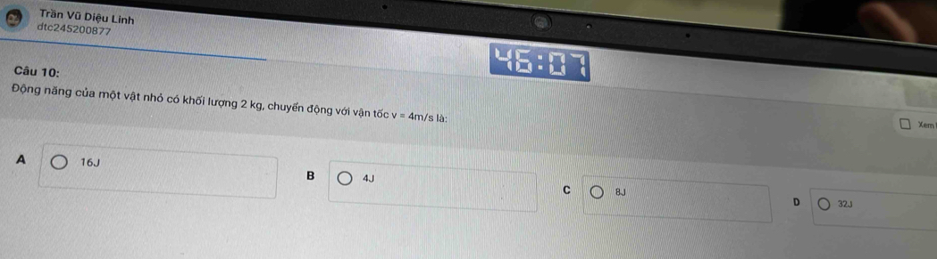 Trần Vũ Diệu Linh
dtc245200877
Câu 10:
YE
Động năng của một vật nhỏ có khối lượng 2 kg, chuyển động với vận tốc v=4m/s s là: Xem
A 16J
B 4J
C 8J
D 32J
