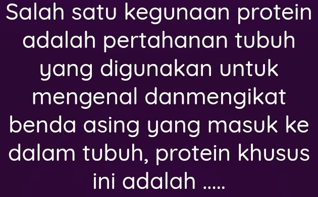 Salah satu kegunaan protein 
adalah pertahanan tubuh 
yang digunakan untuk 
mengenal danmengikat 
benda asing yang masuk ke 
dalam tubuh, protein khusus 
ini adalah .....