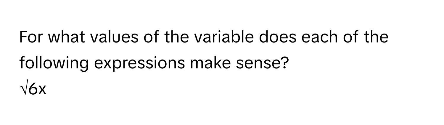 For what values of the variable does each of the following expressions make sense? 
√6x