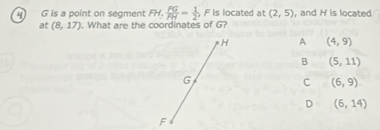 is a point on segment FH.  FG/FH = 1/2  F is located at (2,5) , and H is located
at (8,17). What are the coordinates of G?
H
A (4,9)
B (5,11)
G
C (6,9)
D (6,14)
F