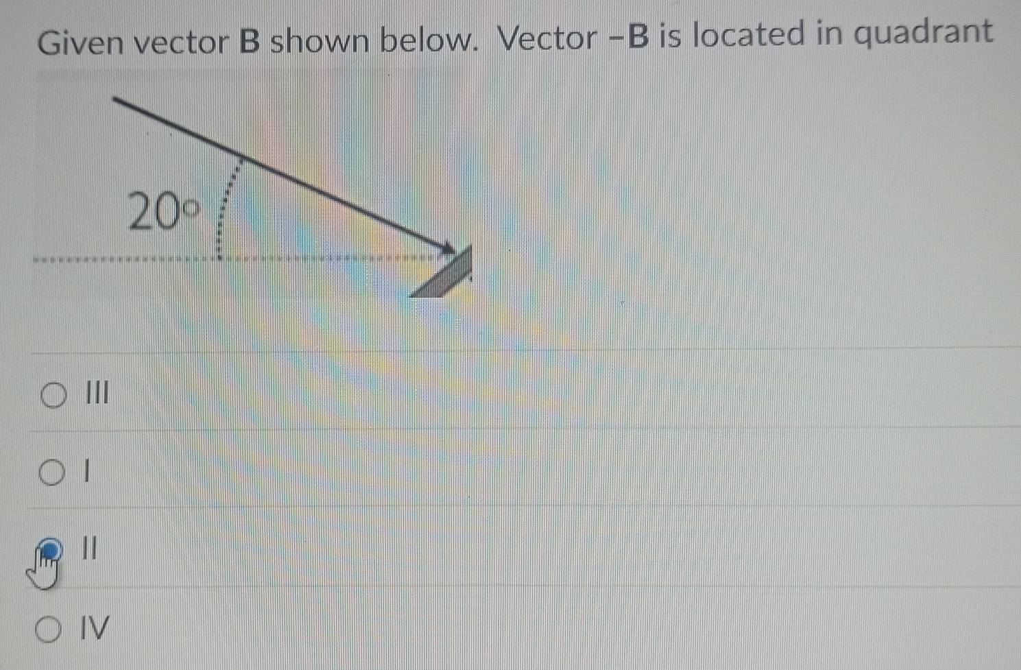 Given vector B shown below. Vector -B is located in quadrant
20°
III
|
IV