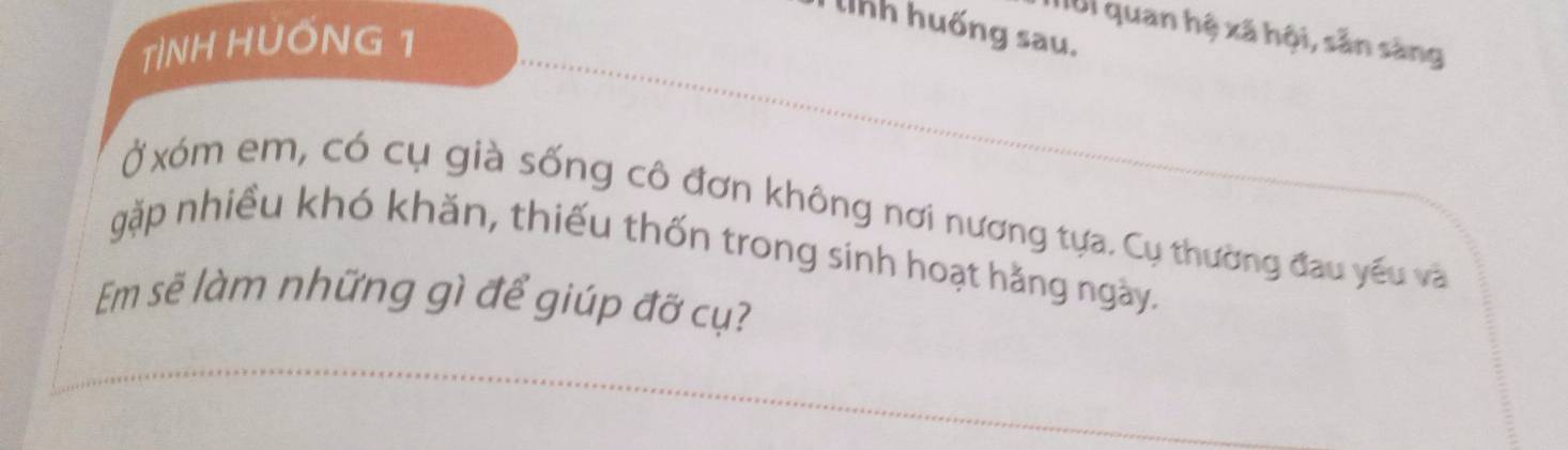 nh huống sau. 
IUI quan hệ xã hội, sản sàng 
TÌNH HUỐNG 1 
Ở xóm em, có cụ già sống cô đơn không nơi nương tựa. Cụ thường đau yếu và 
gặp nhiều khó khăn, thiếu thốn trong sinh hoạt hằng ngày. 
Em sẽ làm những gì để giúp đỡ cụ?