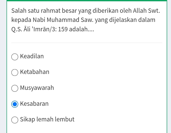 Salah satu rahmat besar yang diberikan oleh Allah Swt.
kepada Nabi Muhammad Saw. yang dijelaskan dalam
Q.S. Āli 'Imrān/ 3: 159 adalah....
Keadilan
Ketabahan
Musyawarah
Kesabaran
Sikap lemah lembut