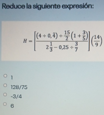 Reduce la siguiente expresión:
1
128/75
-3/4
6